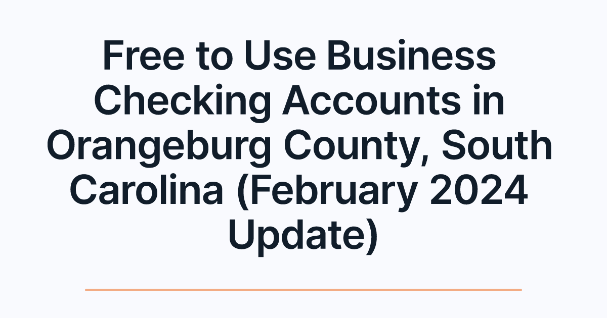 Free to Use Business Checking Accounts in Orangeburg County, South Carolina (February 2024 Update)